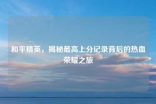 和平精英，揭秘最高上分记录背后的热血荣耀之旅