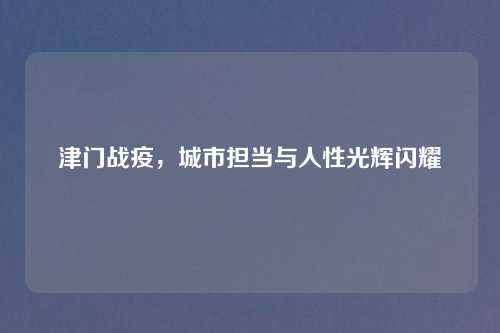 津门战疫，城市担当与人性光辉闪耀