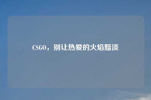 CSGO，别让热爱的火焰黯淡