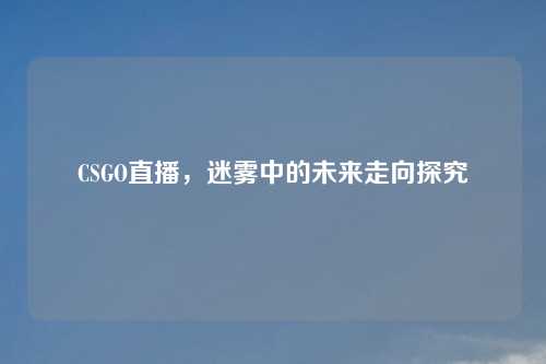 CSGO直播，迷雾中的未来走向探究