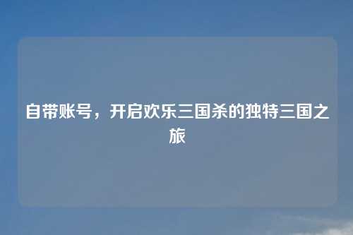 自带账号，开启欢乐三国杀的独特三国之旅