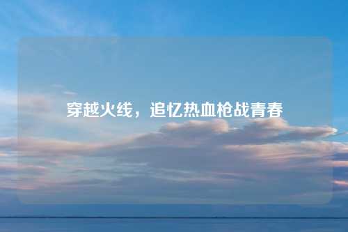穿越火线，追忆热血枪战青春