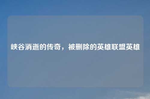 峡谷消逝的传奇，被删除的英雄联盟英雄