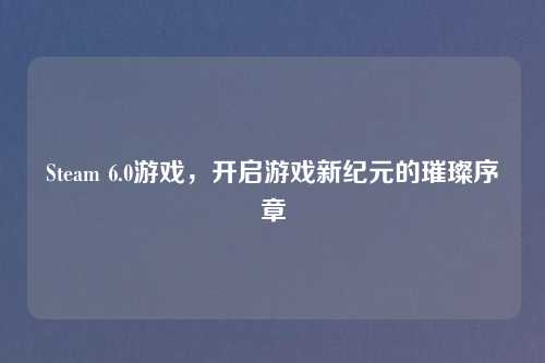 Steam 6.0游戏,开启游戏新纪元的璀璨序章