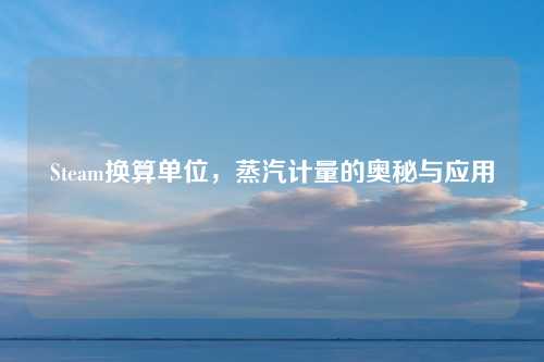 Steam换算单位，蒸汽计量的奥秘与应用