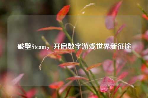 破壁Steam，开启数字游戏世界新征途