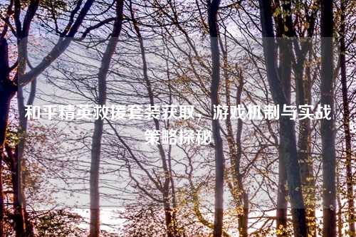 和平精英救援套装获取，游戏机制与实战策略探秘