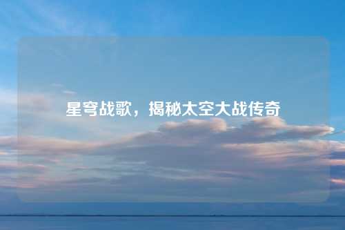 星穹战歌，揭秘太空大战传奇