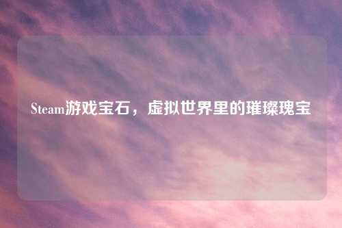 Steam游戏宝石，虚拟世界里的璀璨瑰宝