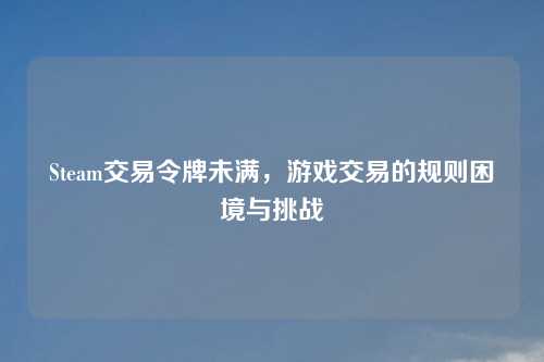 Steam交易令牌未满，游戏交易的规则困境与挑战