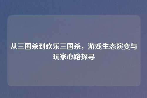 从三国杀到欢乐三国杀，游戏生态演变与玩家心路探寻