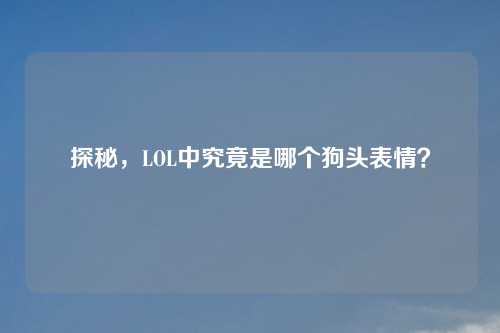 探秘，LOL中究竟是哪个狗头表情？