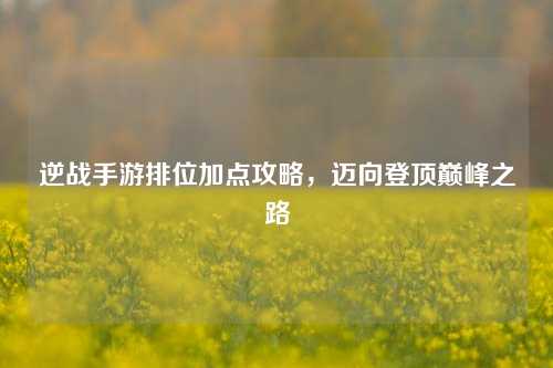 逆战手游排位加点攻略,迈向登顶巅峰之路