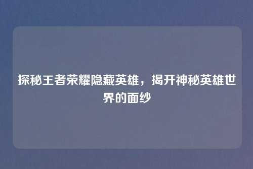 探秘王者荣耀隐藏英雄，揭开神秘英雄世界的面纱
