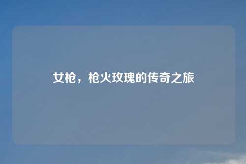 女枪，枪火玫瑰的传奇之旅