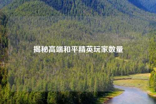 揭秘高端和平精英玩家数量