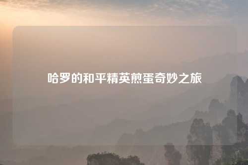 哈罗的和平精英煎蛋奇妙之旅