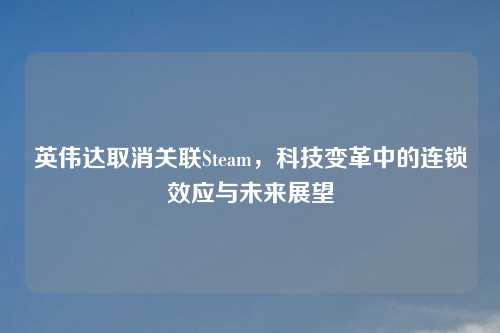 英伟达取消关联Steam，科技变革中的连锁效应与未来展望