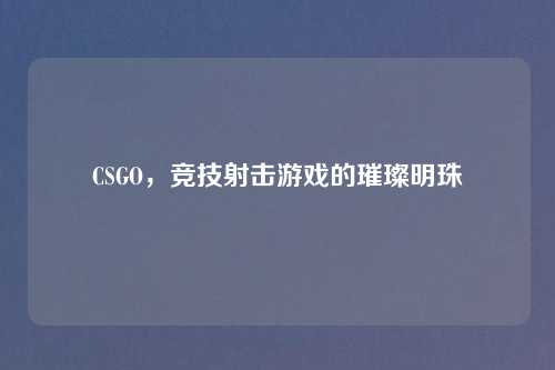 CSGO，竞技射击游戏的璀璨明珠