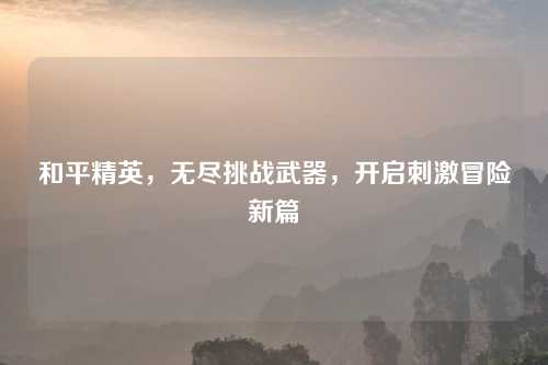 和平精英，无尽挑战武器，开启刺激冒险新篇