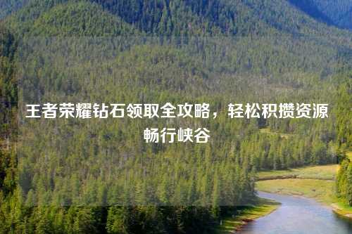 王者荣耀钻石领取全攻略，轻松积攒资源畅行峡谷