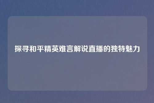 探寻和平精英难言解说直播的独特魅力