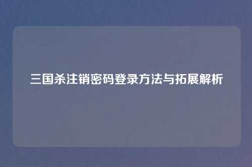 三国杀注销密码登录方法与拓展解析