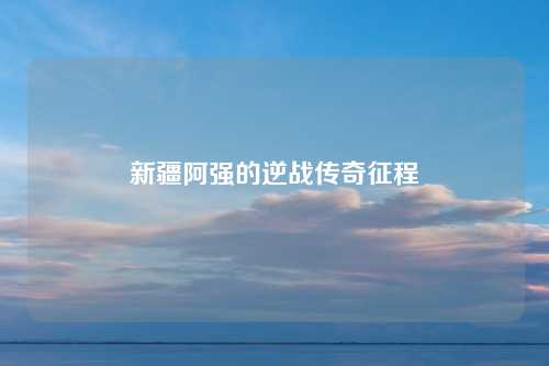 新疆阿强的逆战传奇征程