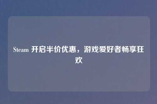 Steam 开启半价优惠，游戏爱好者畅享狂欢