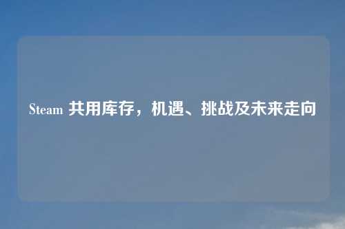 Steam 共用库存，机遇、挑战及未来走向