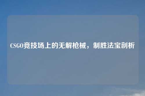 CSGO竞技场上的无解枪械，制胜法宝剖析