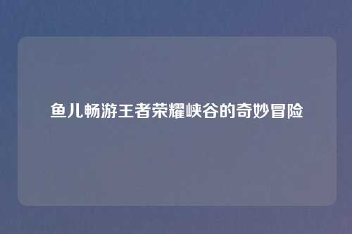 鱼儿畅游王者荣耀峡谷的奇妙冒险