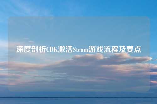 深度剖析CDK激活Steam游戏流程及要点