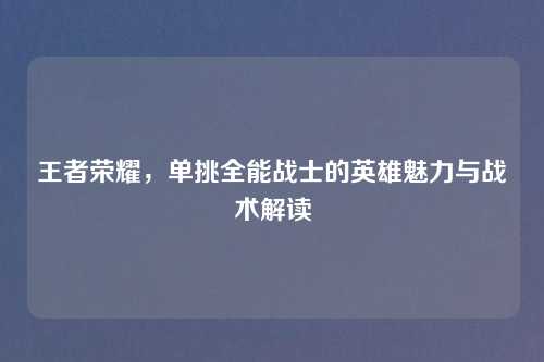 王者荣耀，单挑全能战士的英雄魅力与战术解读