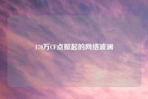 170万CF点掀起的网络波澜