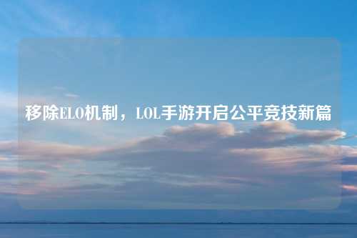 移除ELO机制，LOL手游开启公平竞技新篇