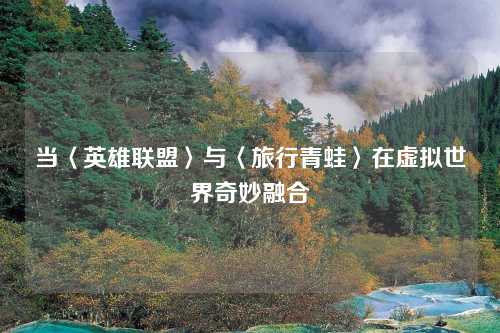 当〈英雄联盟〉与〈旅行青蛙〉在虚拟世界奇妙融合