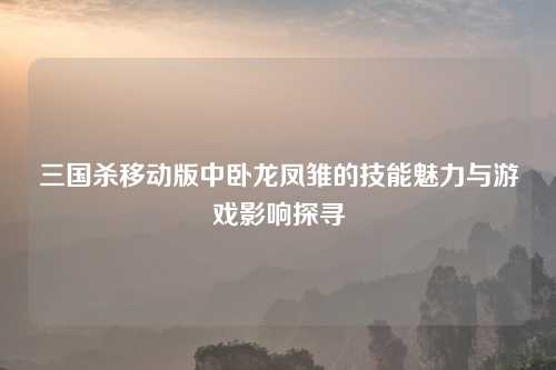 三国杀移动版中卧龙凤雏的技能魅力与游戏影响探寻