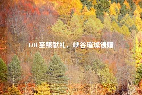 LOL至臻献礼，峡谷璀璨馈赠