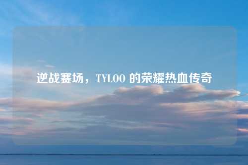 逆战赛场，TYLOO 的荣耀热血传奇