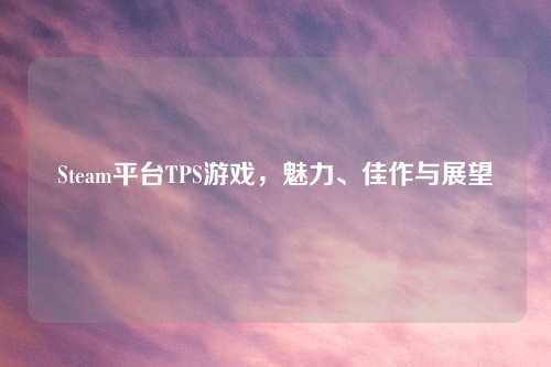Steam平台TPS游戏，魅力、佳作与展望