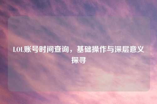 LOL账号时间查询，基础操作与深层意义探寻