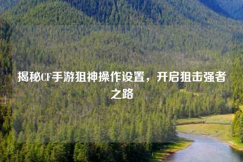 揭秘CF手游狙神操作设置，开启狙击强者之路