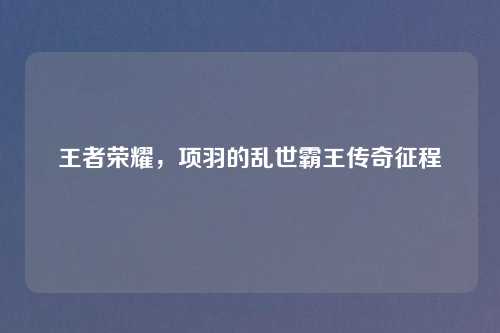 王者荣耀，项羽的乱世霸王传奇征程