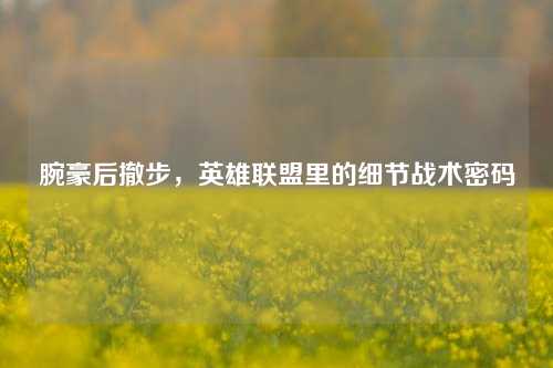 腕豪后撤步，英雄联盟里的细节战术密码