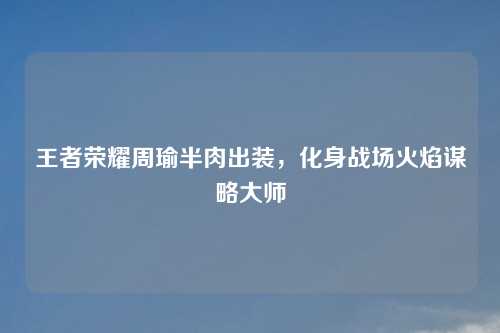 王者荣耀周瑜半肉出装，化身战场火焰谋略大师