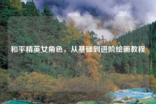 和平精英女角色，从基础到进阶绘画教程