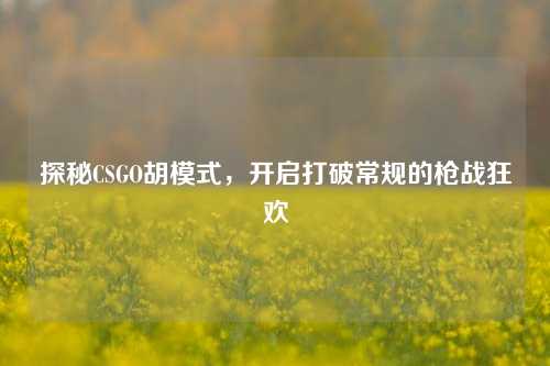探秘CSGO胡模式，开启打破常规的枪战狂欢