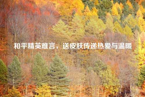 和平精英难言，送皮肤传递热爱与温暖
