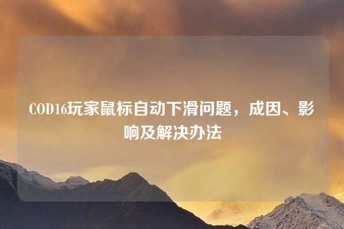 COD16玩家鼠标自动下滑问题，成因、影响及解决办法